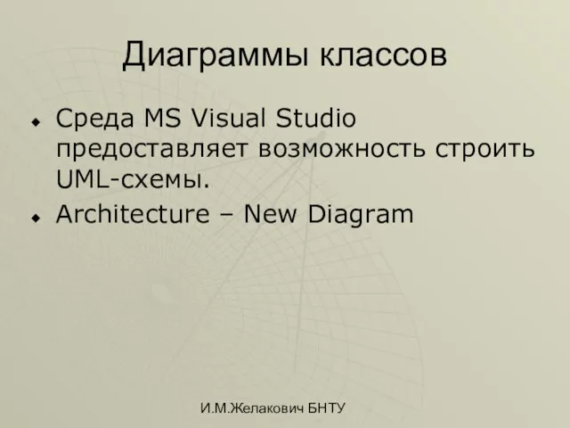 И.М.Желакович БНТУ Диаграммы классов Среда MS Visual Studio предоставляет возможность строить UML-схемы. Architecture – New Diagram