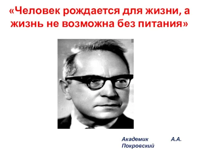 «Человек рождается для жизни, а жизнь не возможна без питания» Академик А.А. Покровский