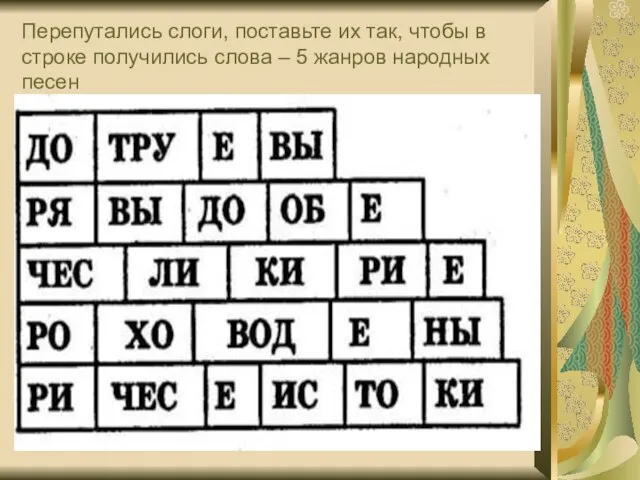 Перепутались слоги, поставьте их так, чтобы в строке получились слова – 5 жанров народных песен