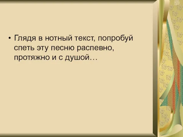 Глядя в нотный текст, попробуй спеть эту песню распевно, протяжно и с душой…