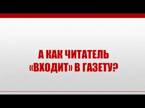 А КАК ЧИТАТЕЛЬ «ВХОДИТ» В ГАЗЕТУ?