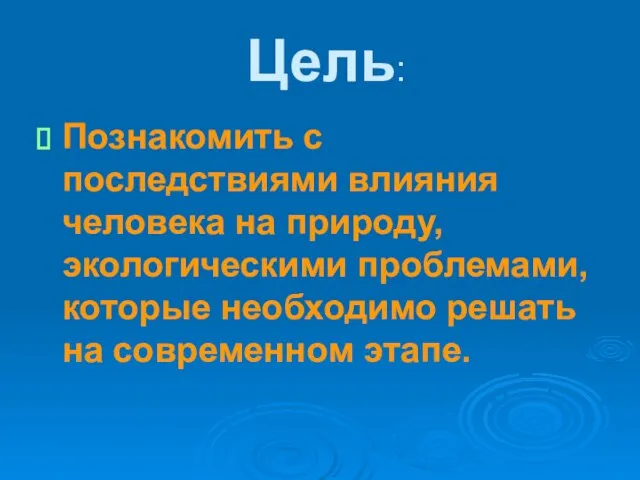 Цель: Познакомить с последствиями влияния человека на природу, экологическими проблемами, которые необходимо решать на современном этапе.