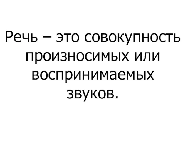 Речь – это совокупность произносимых или воспринимаемых звуков.