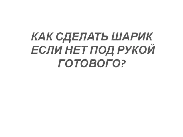 КАК СДЕЛАТЬ ШАРИК ЕСЛИ НЕТ ПОД РУКОЙ ГОТОВОГО?