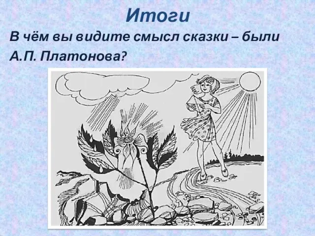 Итоги В чём вы видите смысл сказки – были А.П. Платонова?