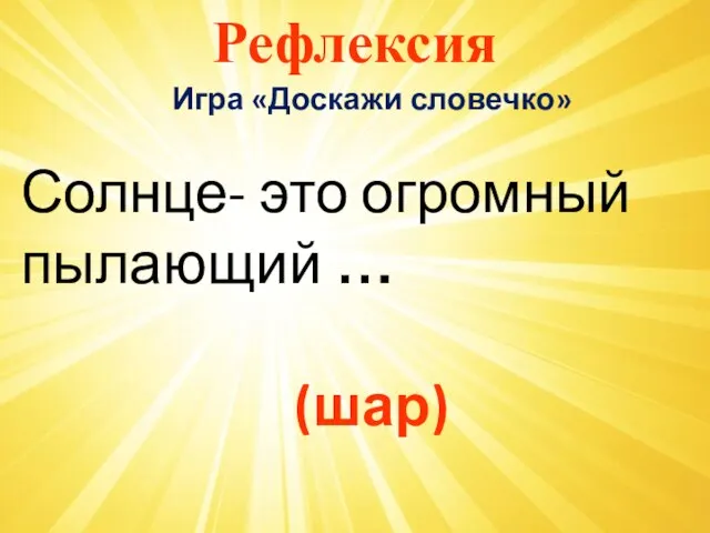 Рефлексия Игра «Доскажи словечко» Солнце- это огромный пылающий … (шар)