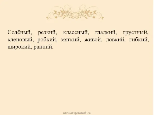 Солёный, резкий, классный, гладкий, грустный, кленовый, робкий, мягкий, живой, ловкий, гибкий, широкий, ранний.