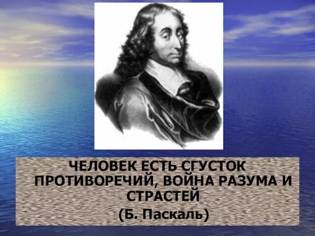 ЧЕЛОВЕК ЕСТЬ СГУСТОК ПРОТИВОРЕЧИЙ, ВОЙНА РАЗУМА И СТРАСТЕЙ (Б. Паскаль)