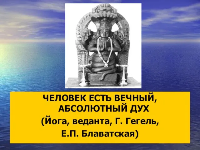 ЧЕЛОВЕК ЕСТЬ ВЕЧНЫЙ, АБСОЛЮТНЫЙ ДУХ (Йога, веданта, Г. Гегель, Е.П. Блаватская)