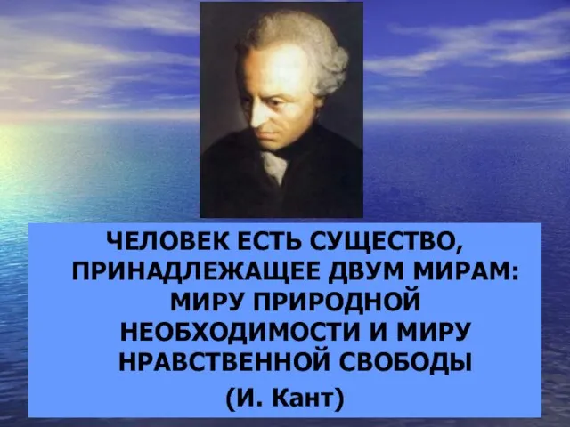 ЧЕЛОВЕК ЕСТЬ СУЩЕСТВО, ПРИНАДЛЕЖАЩЕЕ ДВУМ МИРАМ: МИРУ ПРИРОДНОЙ НЕОБХОДИМОСТИ И МИРУ НРАВСТВЕННОЙ СВОБОДЫ (И. Кант)