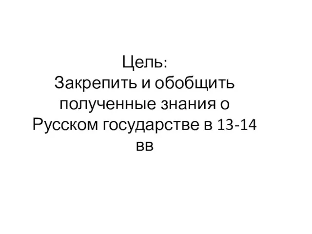 Цель: Закрепить и обобщить полученные знания о Русском государстве в 13-14 вв