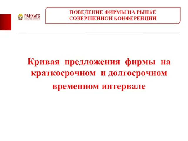 Кривая предложения фирмы на краткосрочном и долгосрочном временном интервале ПОВЕДЕНИЕ ФИРМЫ НА РЫНКЕ СОВЕРШЕННОЙ КОНФЕРЕНЦИИ