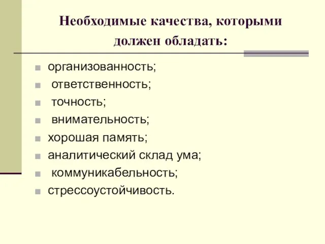 Необходимые качества, которыми должен обладать: организованность; ответственность; точность; внимательность; хорошая память; аналитический склад ума; коммуникабельность; стрессоустойчивость.