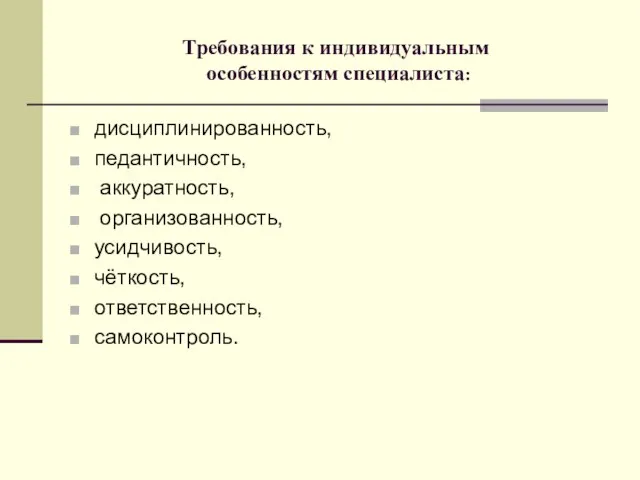 Требования к индивидуальным особенностям специалиста: дисциплинированность, педантичность, аккуратность, организованность, усидчивость, чёткость, ответственность, самоконтроль.