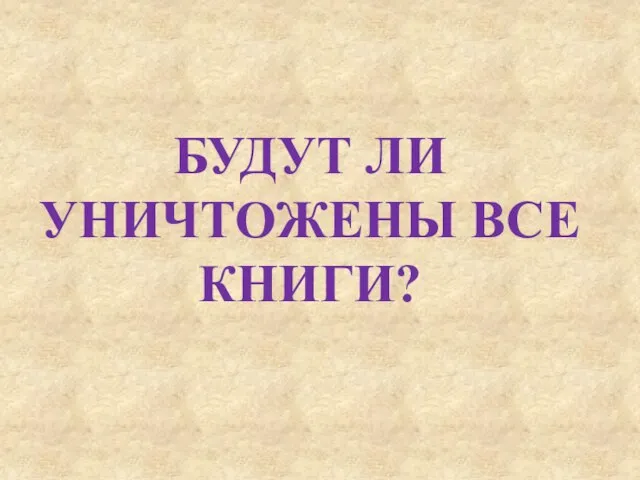 БУДУТ ЛИ УНИЧТОЖЕНЫ ВСЕ КНИГИ?