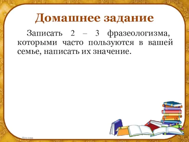 Домашнее задание Записать 2 – 3 фразеологизма, которыми часто пользуются в вашей семье, написать их значение.