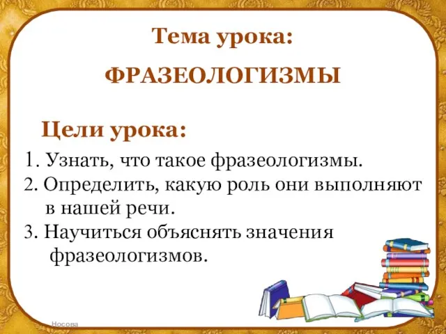 Тема урока: ФРАЗЕОЛОГИЗМЫ Цели урока: 1. Узнать, что такое фразеологизмы. 2.