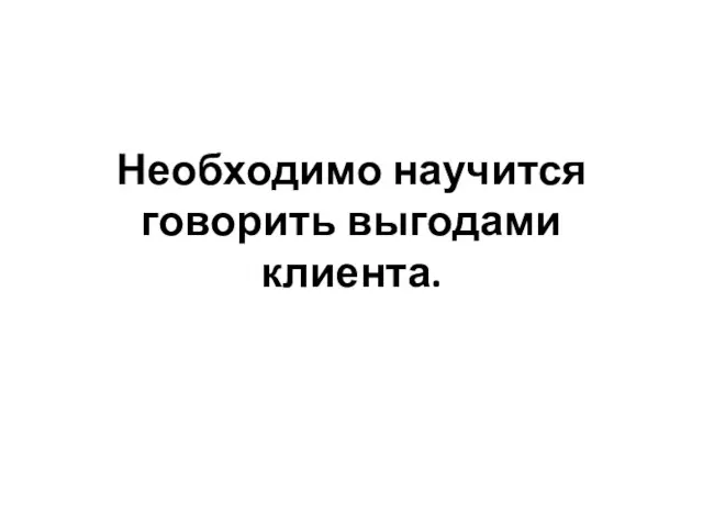 Необходимо научится говорить выгодами клиента.