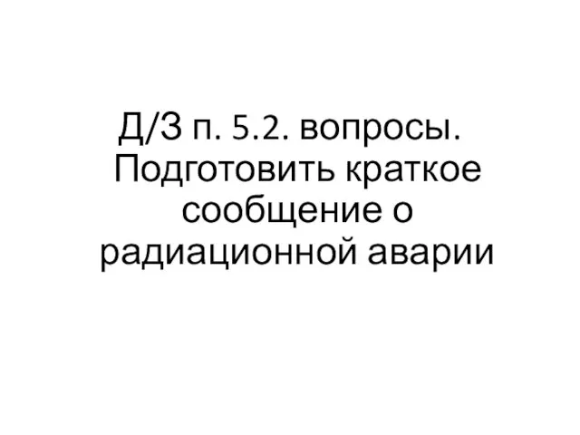 Д/З п. 5.2. вопросы. Подготовить краткое сообщение о радиационной аварии