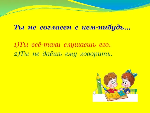 Ты не согласен с кем-нибудь… 1)Ты всё-таки слушаешь его. 2)Ты не даёшь ему говорить.