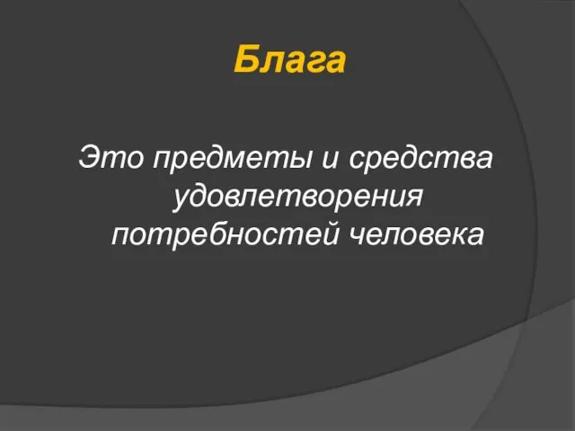 Блага Это предметы и средства удовлетворения потребностей человека