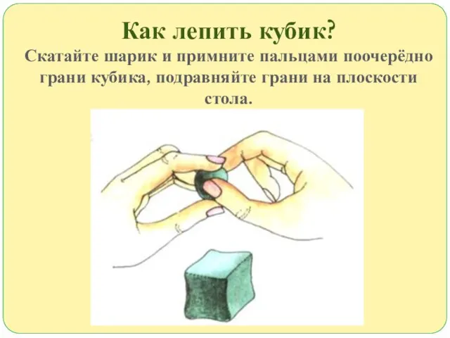 Как лепить кубик? Скатайте шарик и примните пальцами поочерёдно грани кубика, подравняйте грани на плоскости стола.