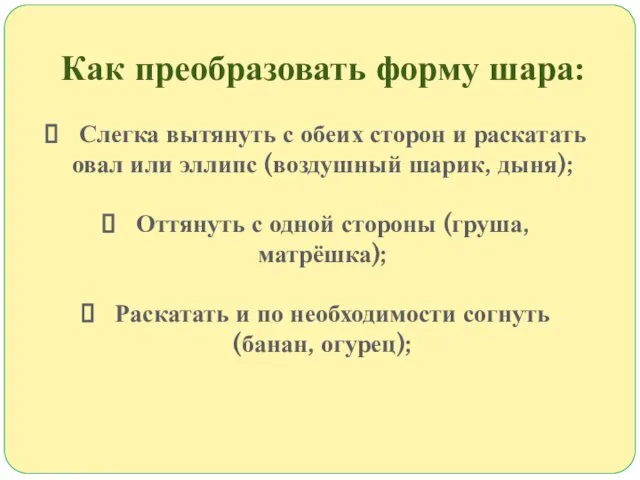 Как преобразовать форму шара: Слегка вытянуть с обеих сторон и раскатать