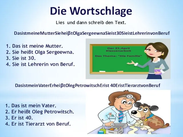 Die Wortschlage Lies und dann schreib den Text. DasistmeineMutterSieheiβtOlgaSergeewnaSieist30SieistLehrerinvonBeruf DasistmeinVaterErheiβtOlegPetrowitschErist 40EristTierarztvonBeruf