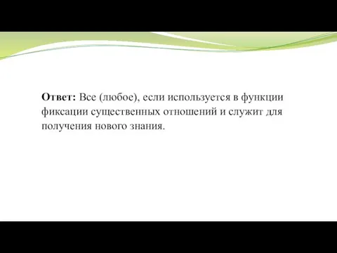 Ответ: Все (любое), если используется в функции фиксации существенных отношений и служит для получения нового знания.