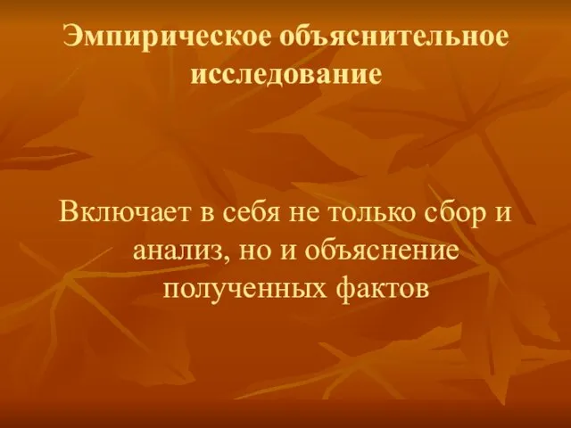 Эмпирическое объяснительное исследование Включает в себя не только сбор и анализ, но и объяснение полученных фактов