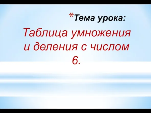 Тема урока: Таблица умножения и деления с числом 6.