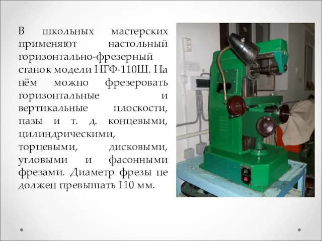 В школьных мастерских применяют настольный горизонтально-фрезерный станок модели НГФ-110Ш. На нём