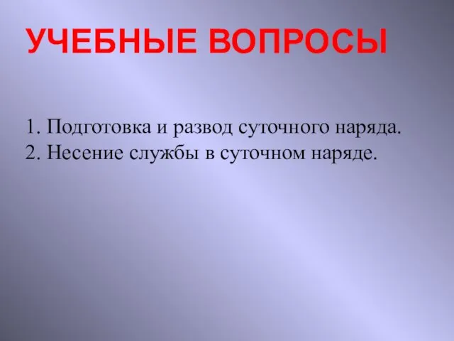 1. Подготовка и развод суточного наряда. 2. Несение службы в суточном наряде. УЧЕБНЫЕ ВОПРОСЫ