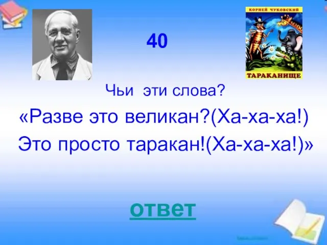 ответ 40 Чьи эти слова? «Разве это великан?(Ха-ха-ха!) Это просто таракан!(Ха-ха-ха!)»