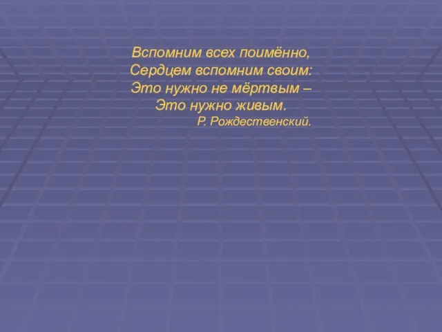 Вспомним всех поимённо, Сердцем вспомним своим: Это нужно не мёртвым – Это нужно живым. Р. Рождественский.