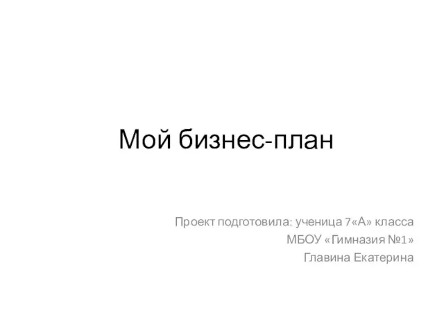 Мой бизнес-план Проект подготовила: ученица 7«А» класса МБОУ «Гимназия №1» Главина Екатерина