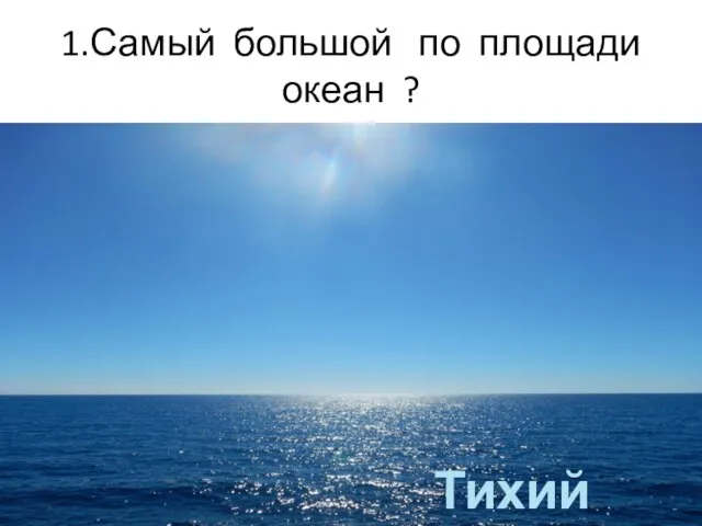 1.Самый большой по площади океан ? Тихий океан