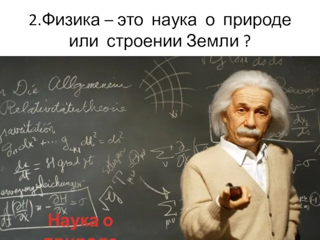 2.Физика – это наука о природе или строении Земли ? Наука о природе