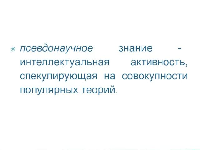 псевдонаучное знание - интеллектуальная активность, спекулирующая на совокупности популярных теорий.