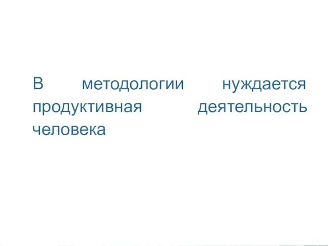 В методологии нуждается продуктивная деятельность человека