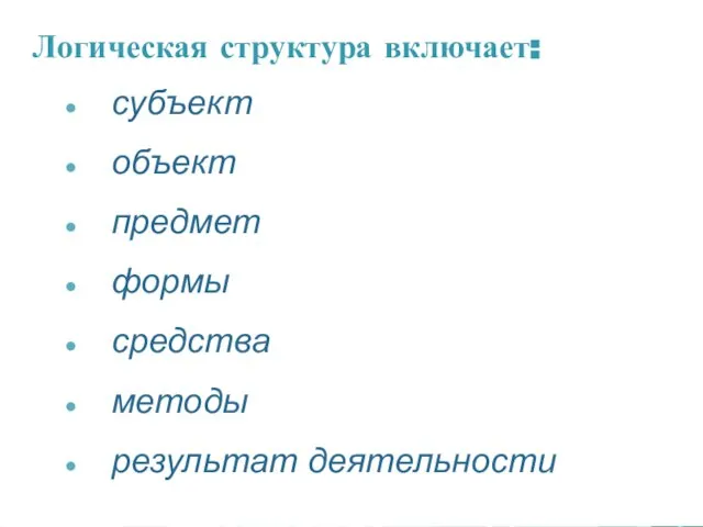 Логическая структура включает: субъект объект предмет формы средства методы результат деятельности