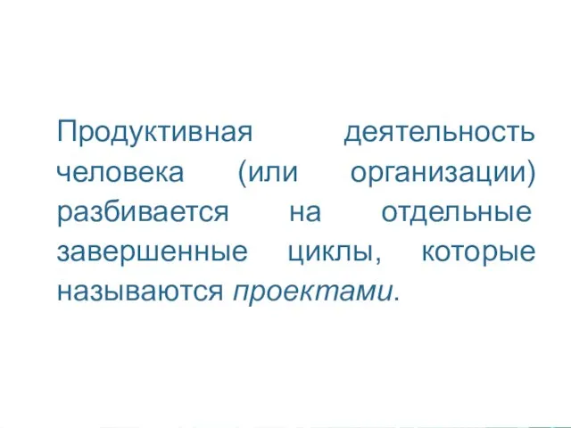 Продуктивная деятельность человека (или организации) разбивается на отдельные завершенные циклы, которые называются проектами.