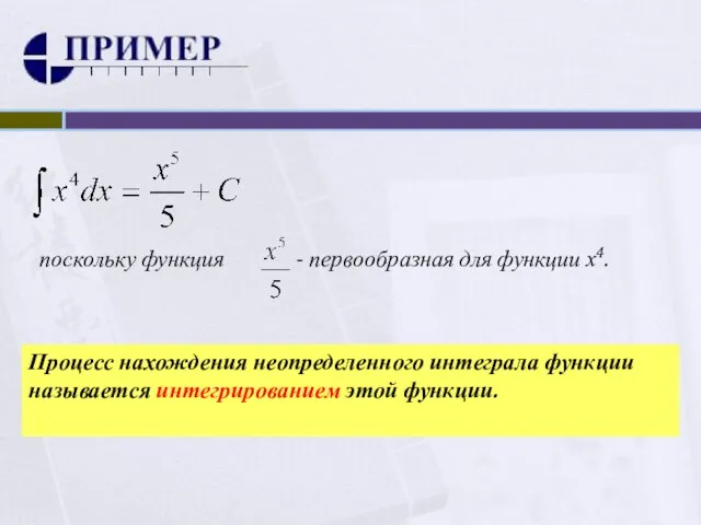 поскольку функция - первообразная для функции х4. Процесс нахождения неопределенного интеграла функции называется интегрированием этой функции.