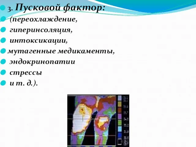 3. Пусковой фактор: (переохлаждение, гиперинсоляция, интоксикации, мутагенные медикаменты, эндокринопатии стрессы и т. д.).