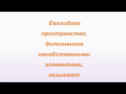 Евклидово пространство, дополненное несобственными элементами, называют проективным.