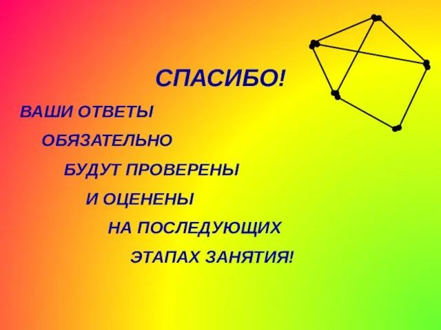 СПАСИБО! ВАШИ ОТВЕТЫ ОБЯЗАТЕЛЬНО БУДУТ ПРОВЕРЕНЫ И ОЦЕНЕНЫ НА ПОСЛЕДУЮЩИХ ЭТАПАХ ЗАНЯТИЯ!