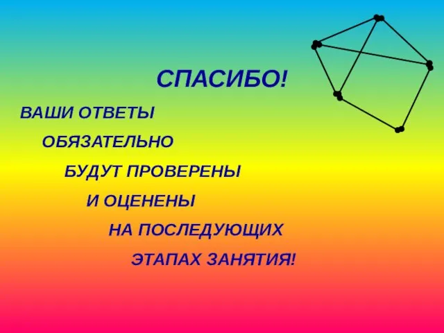 СПАСИБО! ВАШИ ОТВЕТЫ ОБЯЗАТЕЛЬНО БУДУТ ПРОВЕРЕНЫ И ОЦЕНЕНЫ НА ПОСЛЕДУЮЩИХ ЭТАПАХ ЗАНЯТИЯ!