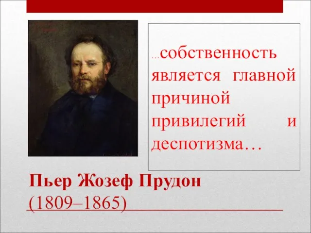 Пьер Жозеф Прудон (1809–1865) …собственность является главной причиной привилегий и деспотизма…