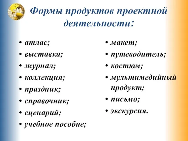 Формы продуктов проектной деятельности: атлас; выставка; журнал; коллекция; праздник; справочник; сценарий;