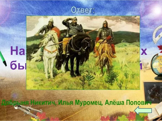 Назовите трёх русских былинных богатырей Добрыня Никитич, Илья Муромец, Алёша Попович